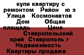 купи квартиру с ремонтом › Район ­ ю/з › Улица ­ Космонавтов › Дом ­ 8 › Общая площадь ­ 73 › Цена ­ 2 550 000 - Ставропольский край, Ставрополь г. Недвижимость » Квартиры продажа   . Ставропольский край